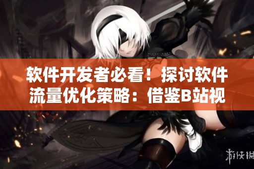 软件开发者必看！探讨软件流量优化策略：借鉴B站视频播放数倍增经验