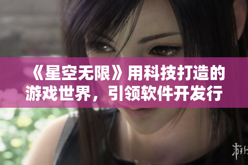 《星空无限》用科技打造的游戏世界,引领软件开发行业的未来 《星空无限》用科技打造的游戏世界,引领软件开发行业的未来