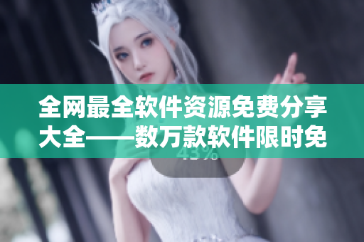 全网最全软件资源免费分享大全——数万款软件限时免费获取，让你畅享极致体验！