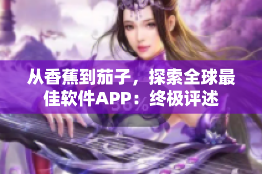 从香蕉到茄子，探索全球最佳软件APP：终极评述
