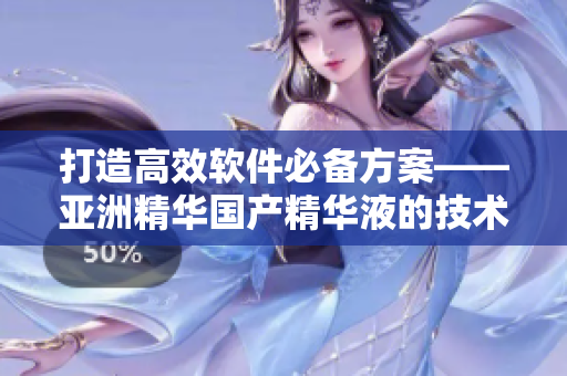 打造高效软件必备方案——亚洲精华国产精华液的技术含量与护肤功效