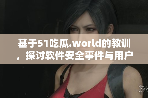 基于51吃瓜.world的教训，探讨软件安全事件与用户隐私的保护措施
