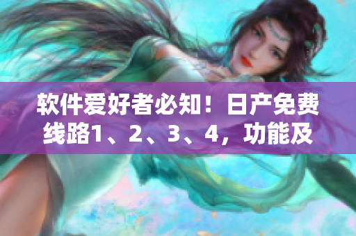 软件爱好者必知！日产免费线路1、2、3、4，功能及使用区别一览