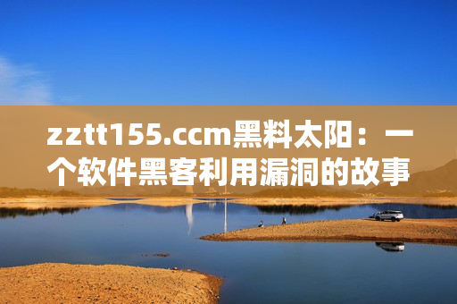 zztt155.ccm黑料太阳：一个软件黑客利用漏洞的故事