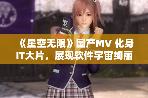 《星空无限》国产MV 化身IT大片，展现软件宇宙绚丽多彩世界