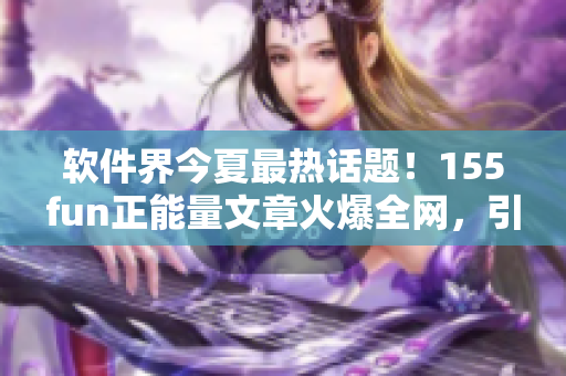 软件界今夏最热话题！155fun正能量文章火爆全网，引领软件圈新风向