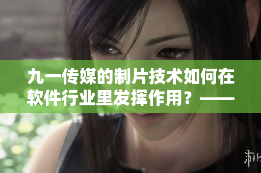 九一传媒的制片技术如何在软件行业里发挥作用？——探索软件制作新境界