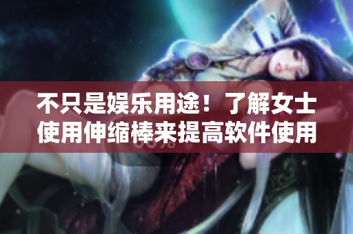 不只是娱乐用途！了解女士使用伸缩棒来提高软件使用效率的方法