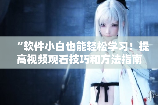 “软件小白也能轻松学习！提高视频观看技巧和方法指南”