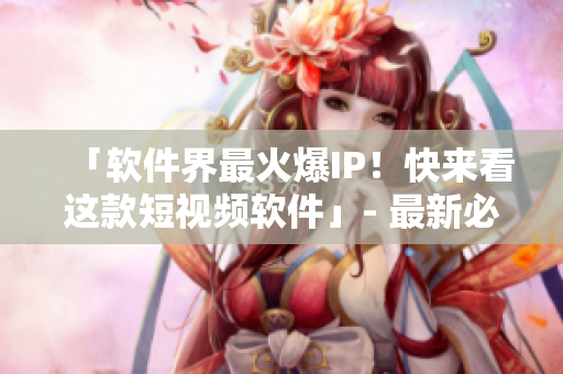 「软件界最火爆IP！快来看这款短视频软件」- 最新必备软件推荐