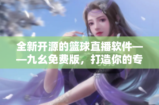 全新开源的篮球直播软件——九幺免费版，打造你的专属NBA观赛体验