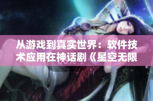从游戏到真实世界：软件技术应用在神话剧《星空无限》中的无限可能