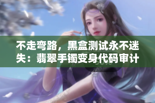 不走弯路,黑盒测试永不迷失:翡翠手镯变身代码审计利器 不走弯路,黑盒测试永不迷失:翡翠手镯变身代码审计利器