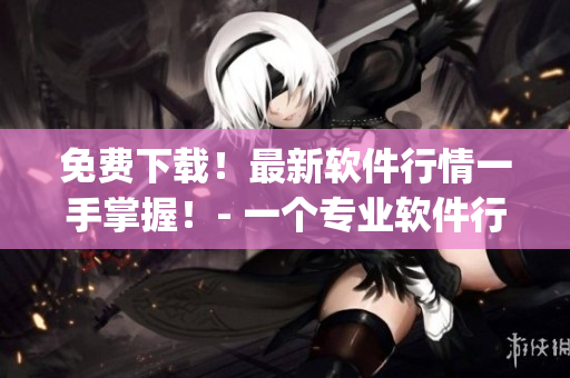 免费下载！最新软件行情一手掌握！- 一个专业软件行情信息平台的App