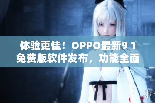 体验更佳！OPPO最新9 1免费版软件发布，功能全面升级