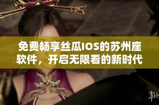 免费畅享丝瓜IOS的苏州座软件，开启无限看的新时代！