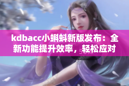 kdbacc小蝌蚪新版发布：全新功能提升效率，轻松应对复杂软件编程！