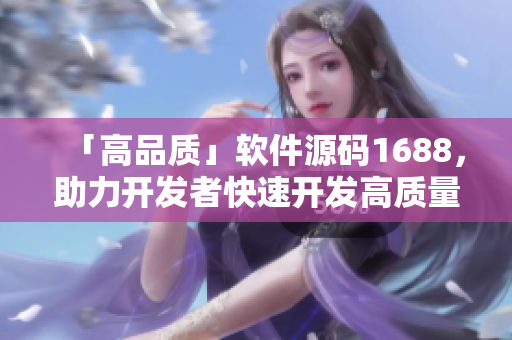 「高品质」软件源码1688，助力开发者快速开发高质量软件！