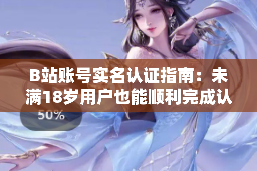 B站账号实名认证指南：未满18岁用户也能顺利完成认证流程