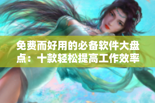 免费而好用的必备软件大盘点：十款轻松提高工作效率的编辑利器