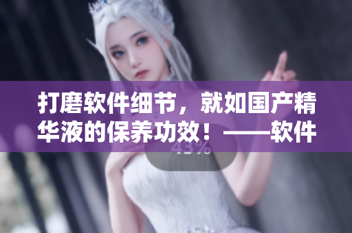 打磨软件细节，就如国产精华液的保养功效！——软件维护的实用技巧