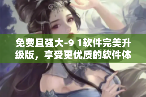免费且强大-9 1软件完美升级版，享受更优质的软件体验！