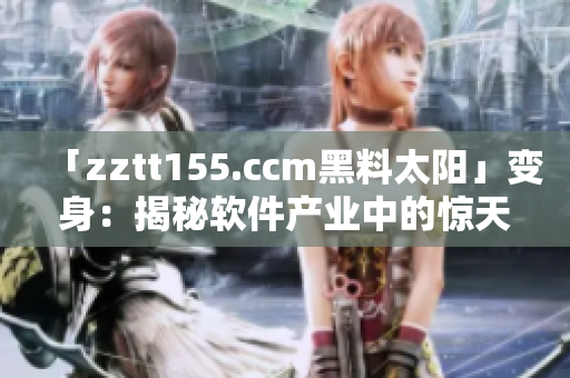 「zztt155.ccm黑料太阳」变身：揭秘软件产业中的惊天险象