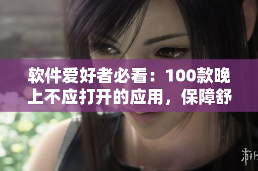 软件爱好者必看：100款晚上不应打开的应用，保障舒适睡眠！