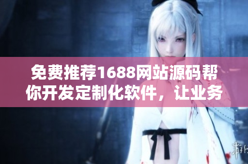 免费推荐1688网站源码帮你开发定制化软件，让业务高效运转！
