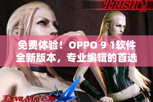 免费体验！OPPO 9 1软件全新版本，专业编辑的首选