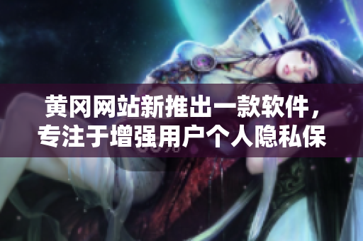 黄冈网站新推出一款软件，专注于增强用户个人隐私保护功能！
