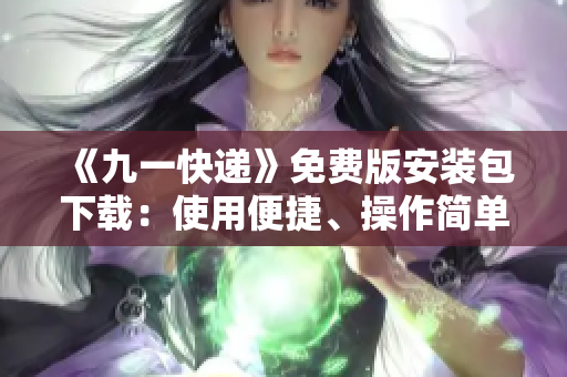 《九一快递》免费版安装包下载：使用便捷、操作简单、是您必备的软件！