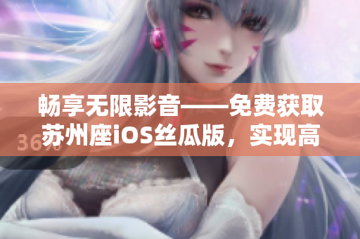 畅享无限影音——免费获取苏州座iOS丝瓜版，实现高清影音欣赏