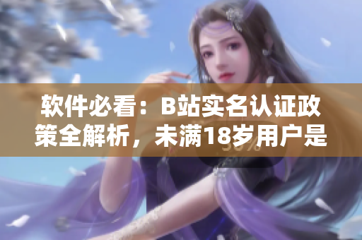 软件必看：B站实名认证政策全解析，未满18岁用户是否可进行实名认证？