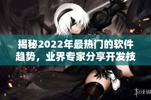 揭秘2022年最热门的软件趋势，业界专家分享开发技巧和经验