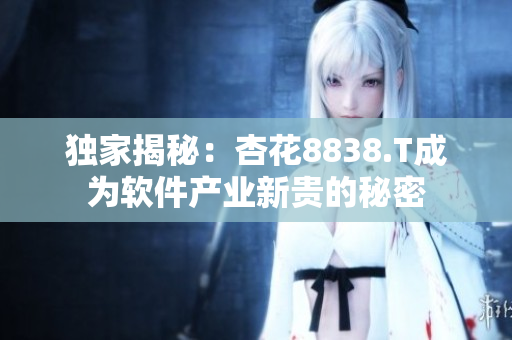 独家揭秘：杏花8838.T成为软件产业新贵的秘密