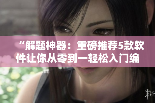 “解题神器：重磅推荐5款软件让你从零到一轻松入门编程”