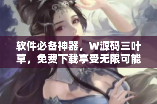 软件必备神器，W源码三叶草，免费下载享受无限可能！