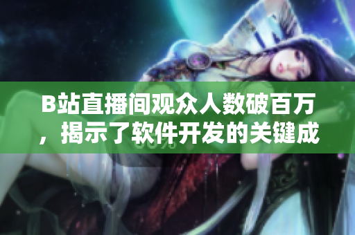 B站直播间观众人数破百万，揭示了软件开发的关键成功要素