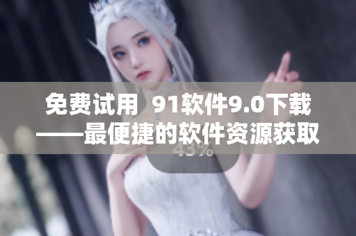 免费试用  91软件9.0下载——最便捷的软件资源获取方式