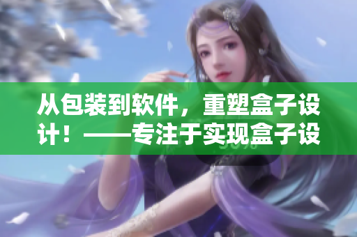 从包装到软件，重塑盒子设计！——专注于实现盒子设计软件的创新与突破