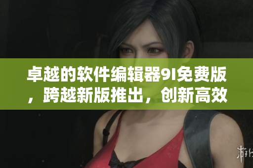 卓越的软件编辑器9I免费版，跨越新版推出，创新高效编程新体验