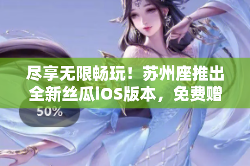 尽享无限畅玩！苏州座推出全新丝瓜iOS版本，免费赠送海量软件资源