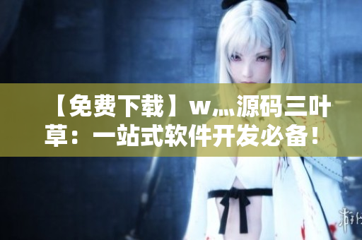 【免费下载】w灬源码三叶草：一站式软件开发必备！