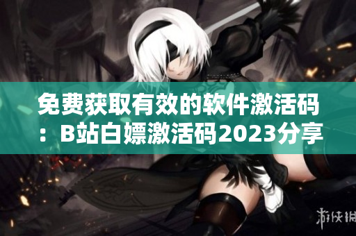 免费获取有效的软件激活码：B站白嫖激活码2023分享