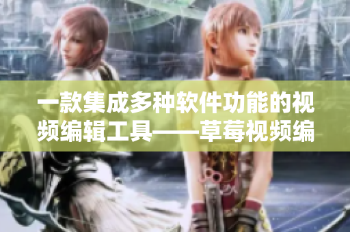 一款集成多种软件功能的视频编辑工具——草莓视频编辑器