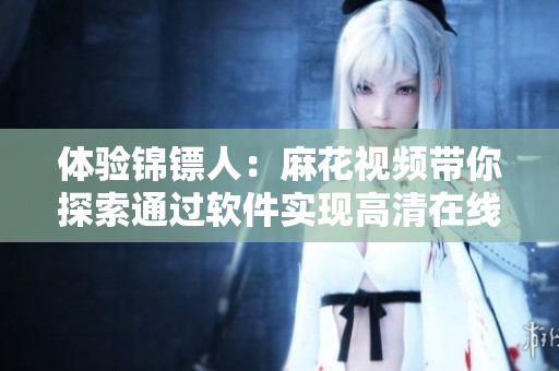 体验锦镖人：麻花视频带你探索通过软件实现高清在线观看电视剧的神秘技术