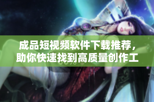 成品短视频软件下载推荐，助你快速找到高质量创作工具