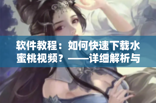 软件教程：如何快速下载水蜜桃视频？——详细解析与图文教程