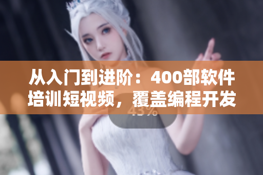从入门到进阶：400部软件培训短视频，覆盖编程开发与实践技巧